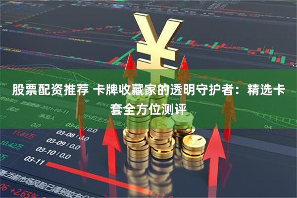 股票配资推荐 卡牌收藏家的透明守护者：精选卡套全方位测评