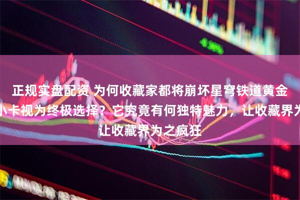 正规实盘配资 为何收藏家都将崩坏星穹铁道黄金裔镭射小卡视为终极选择？它究竟有何独特魅力，让收藏界为之疯狂
