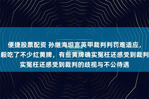 便捷股票配资 孙继海坦言英甲裁判判罚难适应，刚到英国时和范志毅吃了不少红黄牌，有些黄牌确实冤枉还感受到裁判的歧视与不公待遇