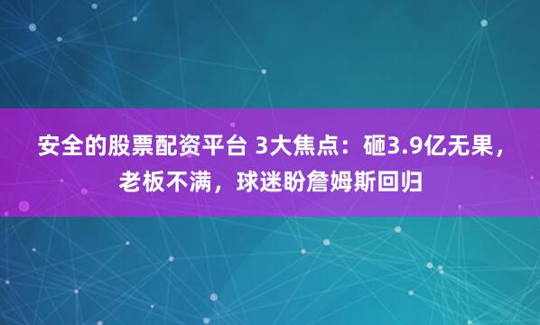 安全的股票配资平台 3大焦点：砸3.9亿无果，老板不满，球迷盼詹姆斯回归