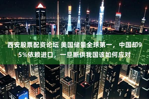 西安股票配资论坛 美国储量全球第一，中国却95%依赖进口，一旦断供我国该如何应对