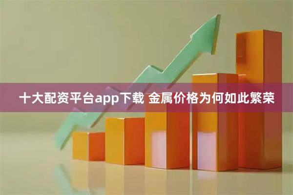 十大配资平台app下载 金属价格为何如此繁荣