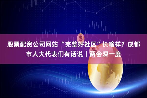 股票配资公司网站 “完整好社区”长啥样？成都市人大代表们有话说｜两会深一度