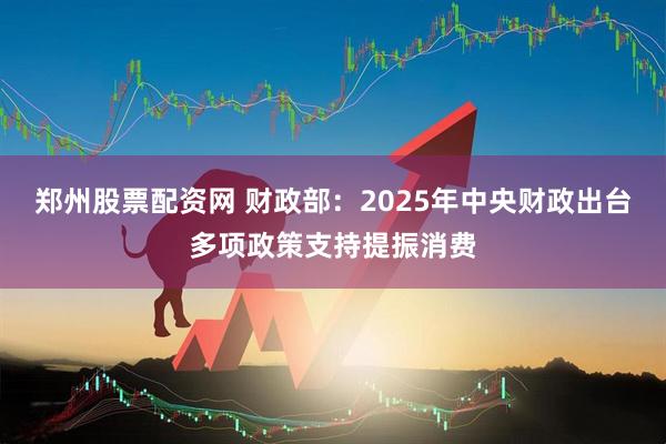 郑州股票配资网 财政部：2025年中央财政出台多项政策支持提振消费