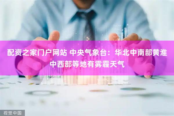 配资之家门户网站 中央气象台：华北中南部黄淮中西部等地有雾霾天气