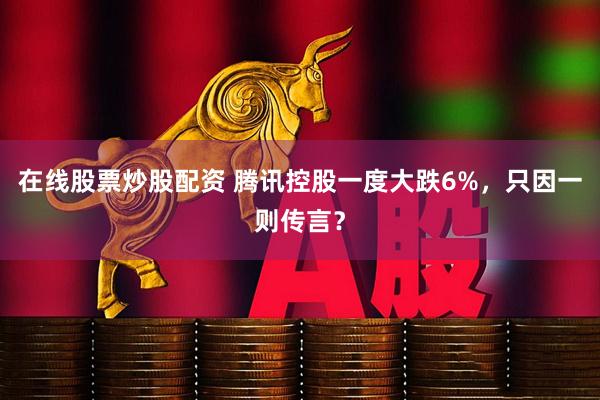在线股票炒股配资 腾讯控股一度大跌6%，只因一则传言？