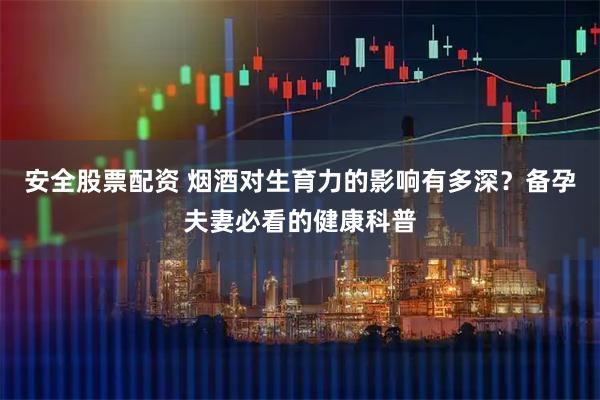 安全股票配资 烟酒对生育力的影响有多深？备孕夫妻必看的健康科普