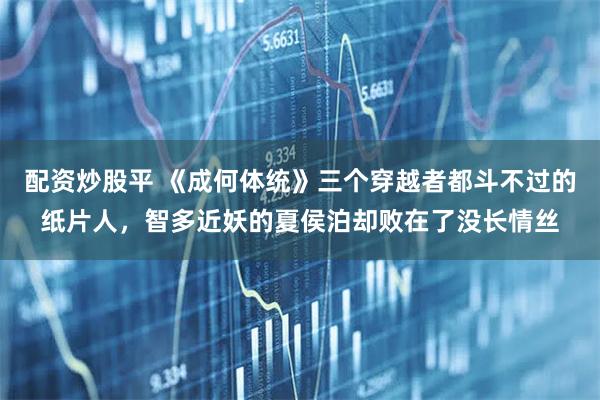 配资炒股平 《成何体统》三个穿越者都斗不过的纸片人，智多近妖的夏侯泊却败在了没长情丝
