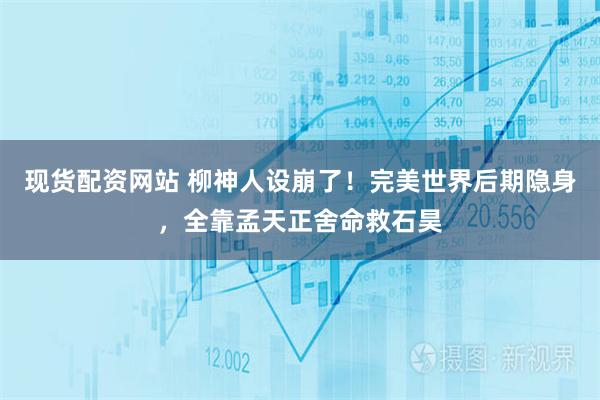现货配资网站 柳神人设崩了！完美世界后期隐身，全靠孟天正舍命救石昊