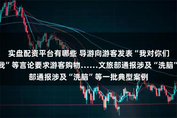 实盘配资平台有哪些 导游向游客发表“我对你们好，你们要报答我”等言论要求游客购物……文旅部通报涉及“洗脑”等一批典型案例