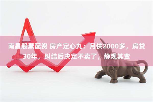 南昌股票配资 房产定心丸：月供2000多，房贷30年，纠结后决定不卖了，静观其变