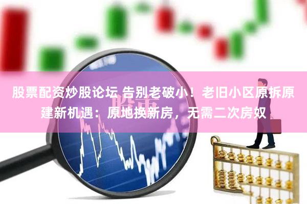 股票配资炒股论坛 告别老破小！老旧小区原拆原建新机遇：原地换新房，无需二次房奴