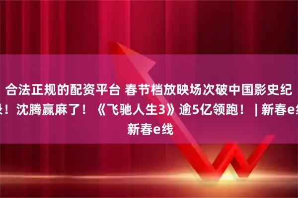 合法正规的配资平台 春节档放映场次破中国影史纪录！沈腾赢麻了！《飞驰人生3》逾5亿领跑！ | 新春e线
