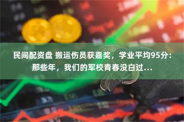 民间配资盘 搬运伤员获嘉奖，学业平均95分：那些年，我们的军校青春没白过…