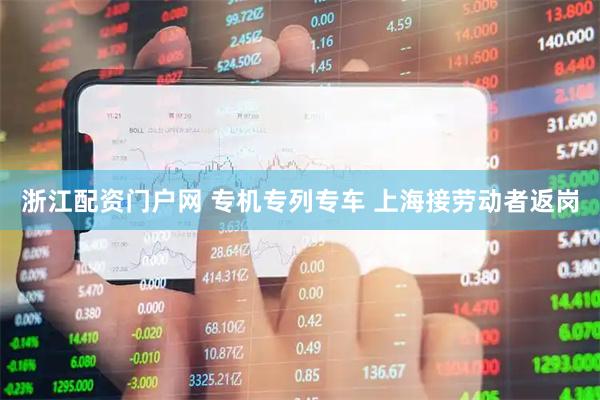 浙江配资门户网 专机专列专车 上海接劳动者返岗