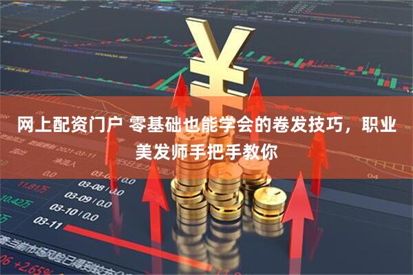 网上配资门户 零基础也能学会的卷发技巧，职业美发师手把手教你