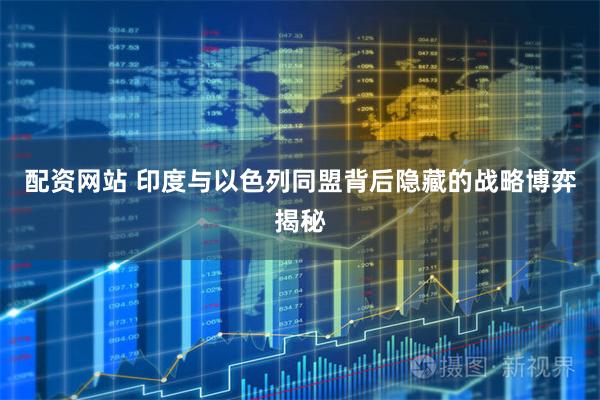 配资网站 印度与以色列同盟背后隐藏的战略博弈揭秘