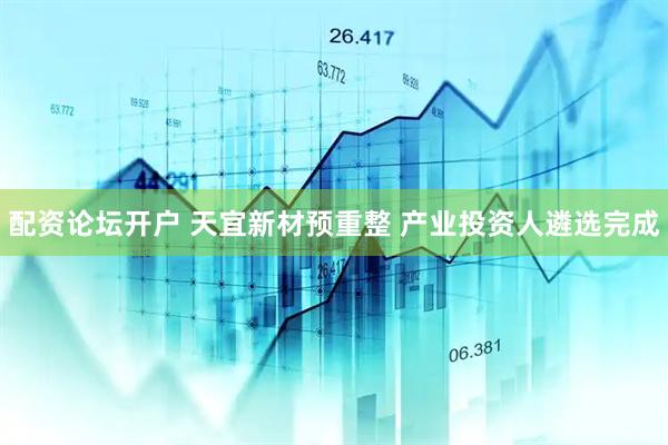 配资论坛开户 天宜新材预重整 产业投资人遴选完成