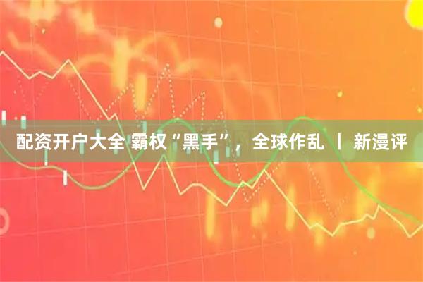 配资开户大全 霸权“黑手”，全球作乱 丨 新漫评