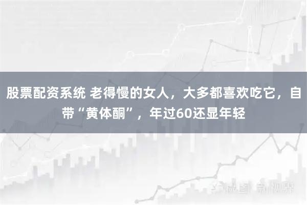 股票配资系统 老得慢的女人，大多都喜欢吃它，自带“黄体酮”，年过60还显年轻