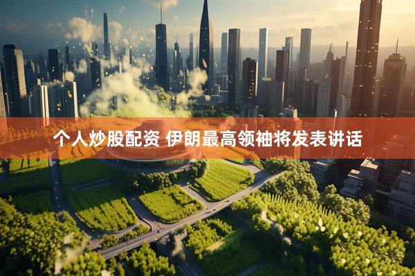 个人炒股配资 伊朗最高领袖将发表讲话