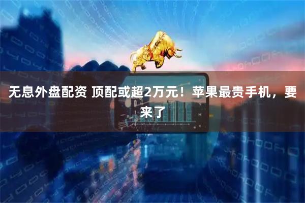 无息外盘配资 顶配或超2万元！苹果最贵手机，要来了