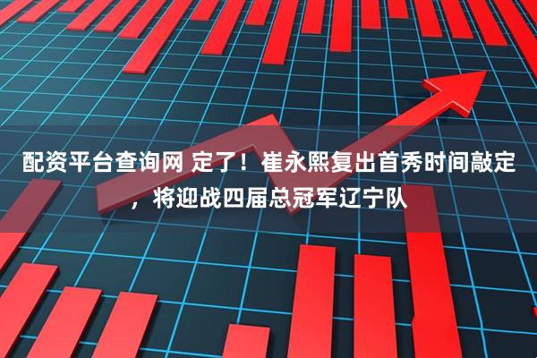 配资平台查询网 定了！崔永熙复出首秀时间敲定，将迎战四届总冠军辽宁队