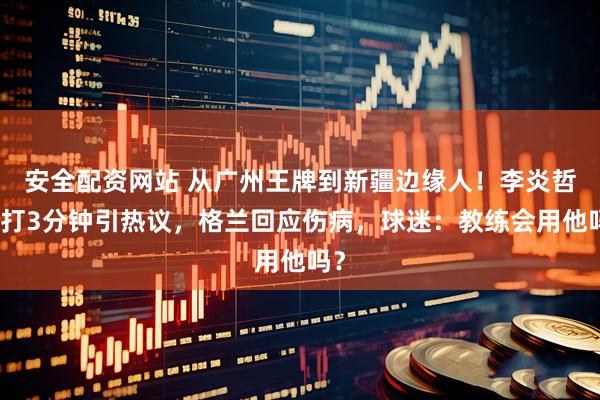 安全配资网站 从广州王牌到新疆边缘人！李炎哲仅打3分钟引热议，格兰回应伤病，球迷：教练会用他吗？