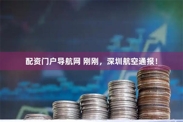 配资门户导航网 刚刚，深圳航空通报！