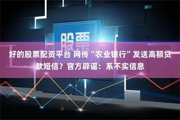 好的股票配资平台 网传“农业银行”发送高额贷款短信？官方辟谣：系不实信息