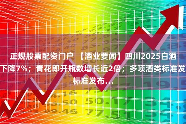 正规股票配资门户 【酒业要闻】四川2025白酒产量下降7%；青花郎开瓶数增长近2倍；多项酒类标准发布…