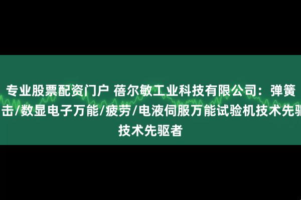 专业股票配资门户 蓓尔敏工业科技有限公司：弹簧/冲击/数显电子万能/疲劳/电液伺服万能试验机技术先驱者