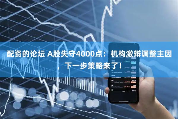 配资的论坛 A股失守4000点：机构激辩调整主因，下一步策略来了！