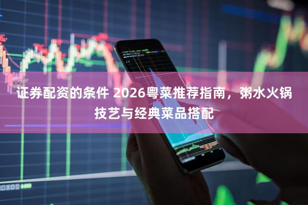 证券配资的条件 2026粤菜推荐指南，粥水火锅技艺与经典菜品搭配