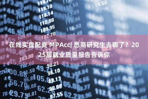 在线实盘配资 MPAcc| 悉商研究生去哪了？2025届就业质量报告告诉你