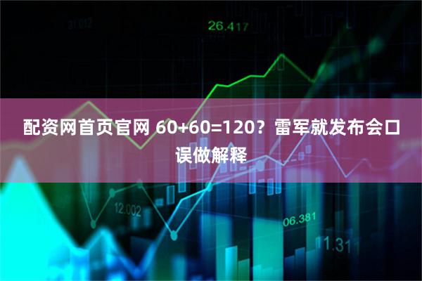 配资网首页官网 60+60=120？雷军就发布会口误做解释