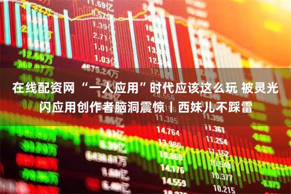 在线配资网 “一人应用”时代应该这么玩 被灵光闪应用创作者脑洞震惊丨西妹儿不踩雷