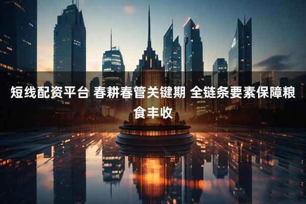 短线配资平台 春耕春管关键期 全链条要素保障粮食丰收