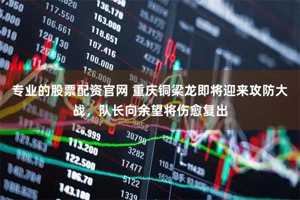 专业的股票配资官网 重庆铜梁龙即将迎来攻防大战，队长向余望将伤愈复出
