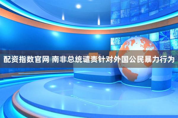 配资指数官网 南非总统谴责针对外国公民暴力行为
