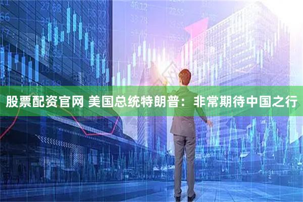 股票配资官网 美国总统特朗普：非常期待中国之行