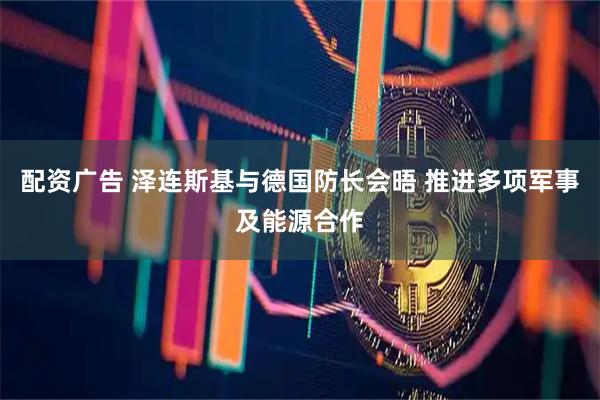 配资广告 泽连斯基与德国防长会晤 推进多项军事及能源合作