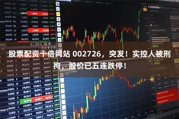 股票配资十倍网站 002726，突发！实控人被刑拘，股价已五连跌停！