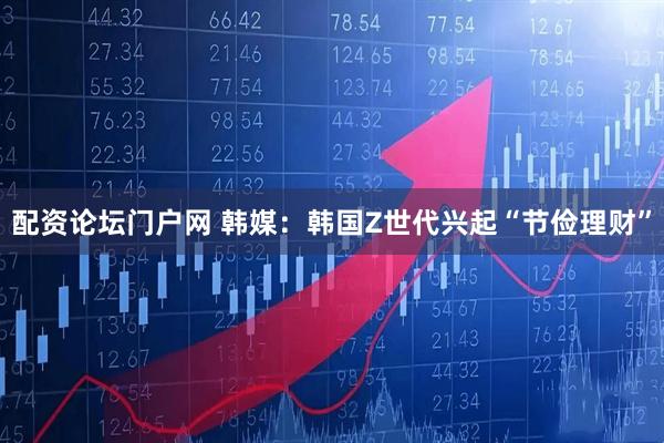 配资论坛门户网 韩媒：韩国Z世代兴起“节俭理财”