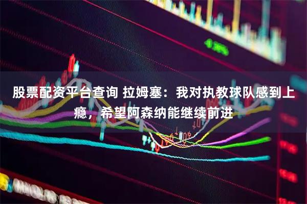 股票配资平台查询 拉姆塞：我对执教球队感到上瘾，希望阿森纳能继续前进